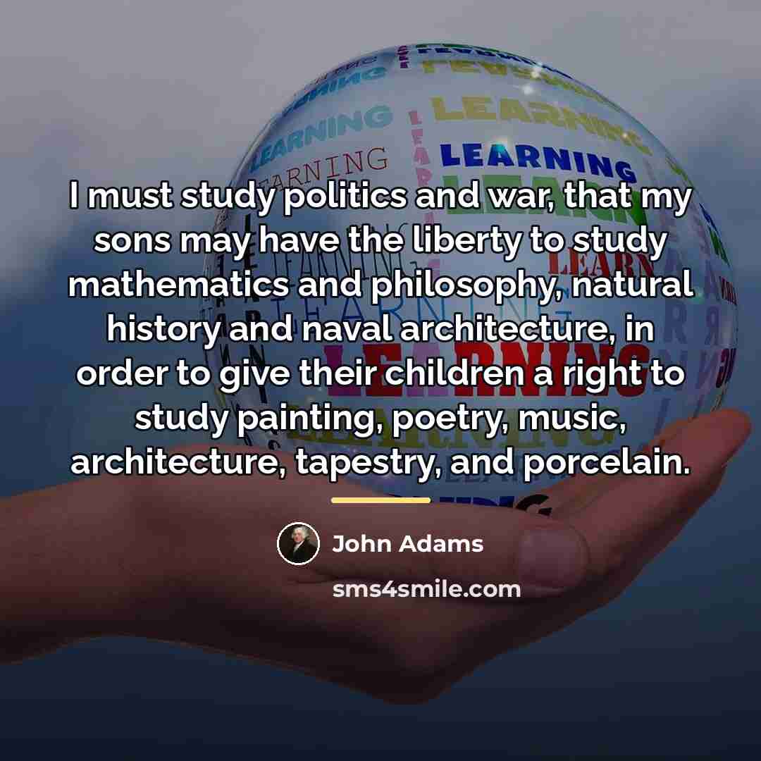 “I must study politics and war, that my sons may…” quote by John Adams