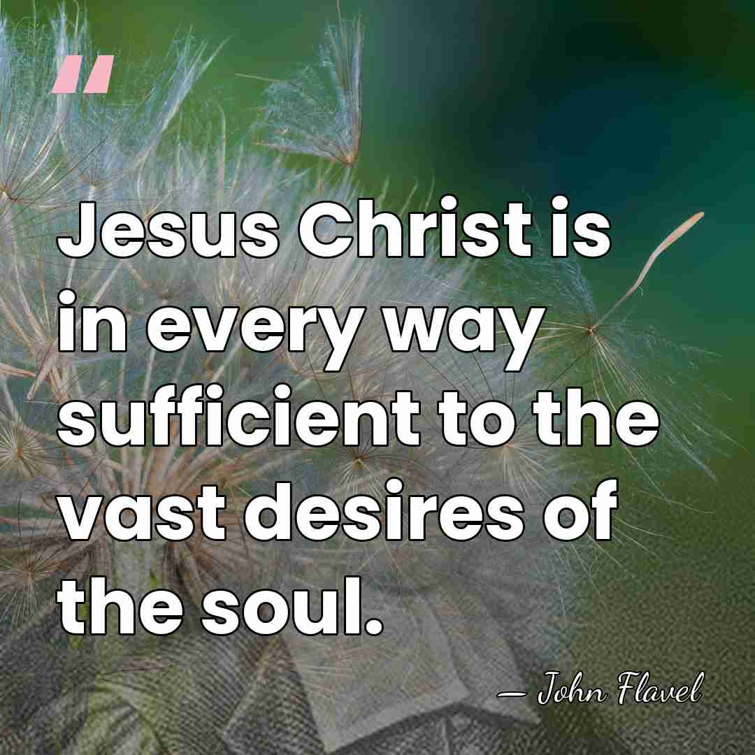 Jesus Christ is in every way sufficient to the vast desires of&hellip; - John Flavel