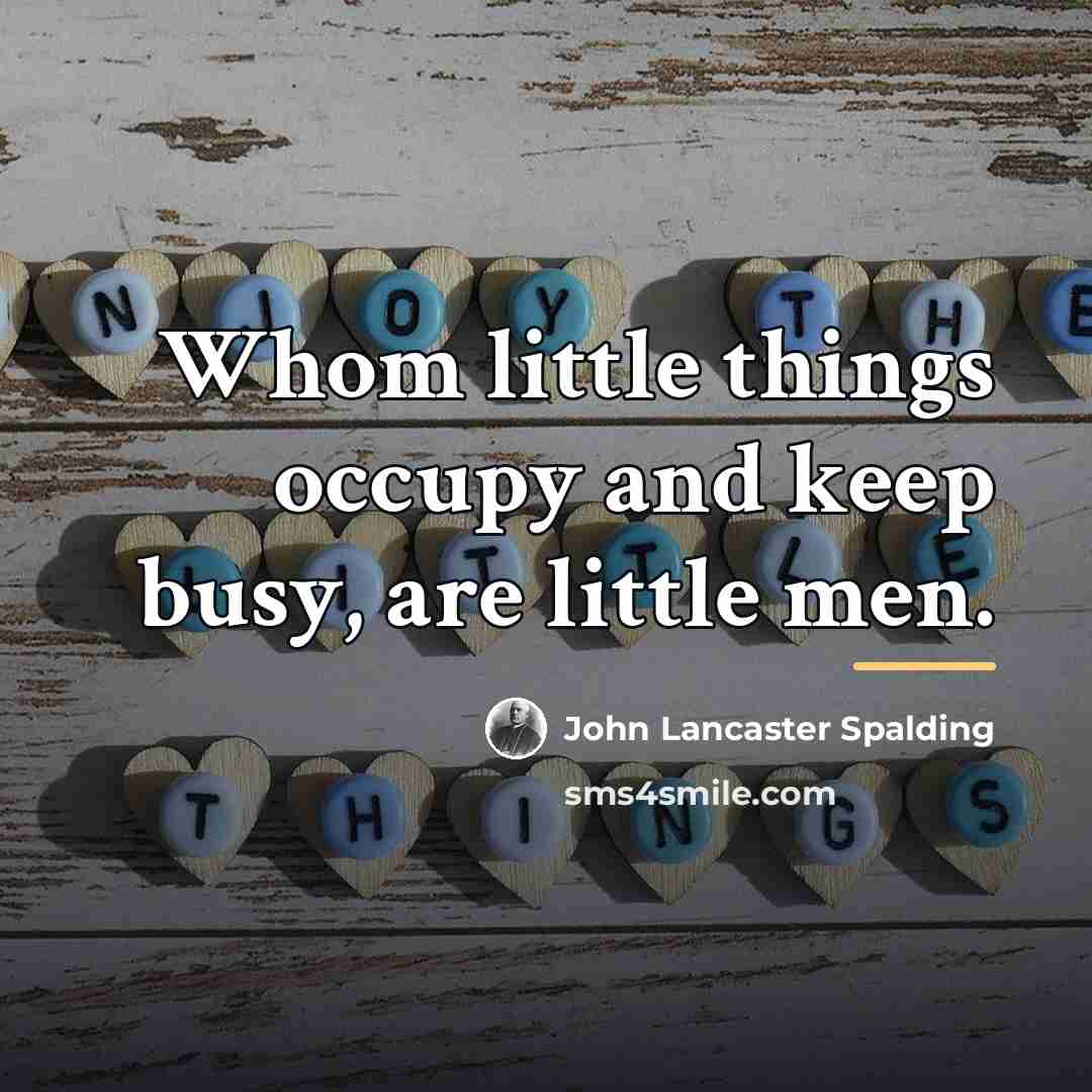 “Whom little things occupy and keep busy, are little men.…” quote by John Lancaster Spalding