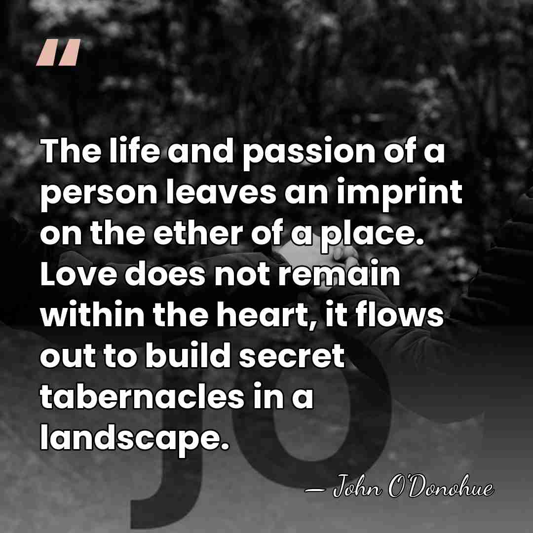 The life and passion of a person leaves an imprint on the&hellip; - John O'Donohue