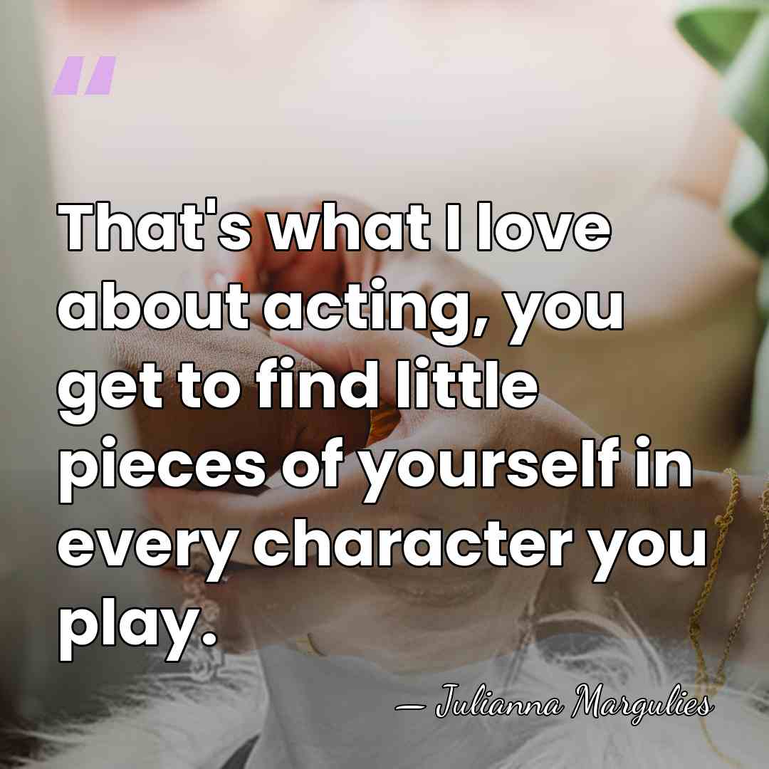 That's what I love about acting, you get to find little pieces&hellip; - Julianna Margulies