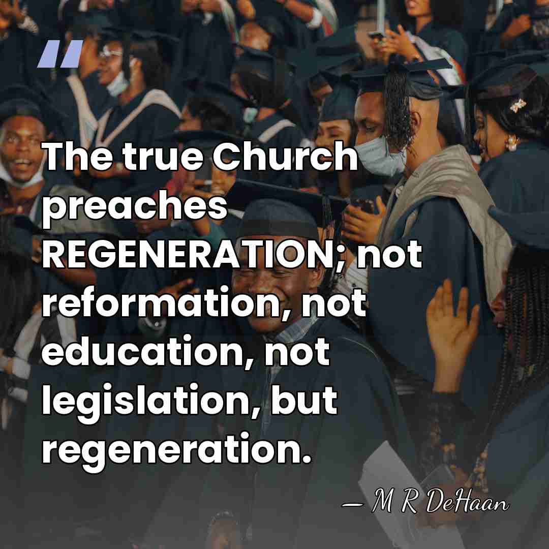 The true Church preaches REGENERATION; not reformation, not education, not legislation, but&hellip; - M R DeHaan