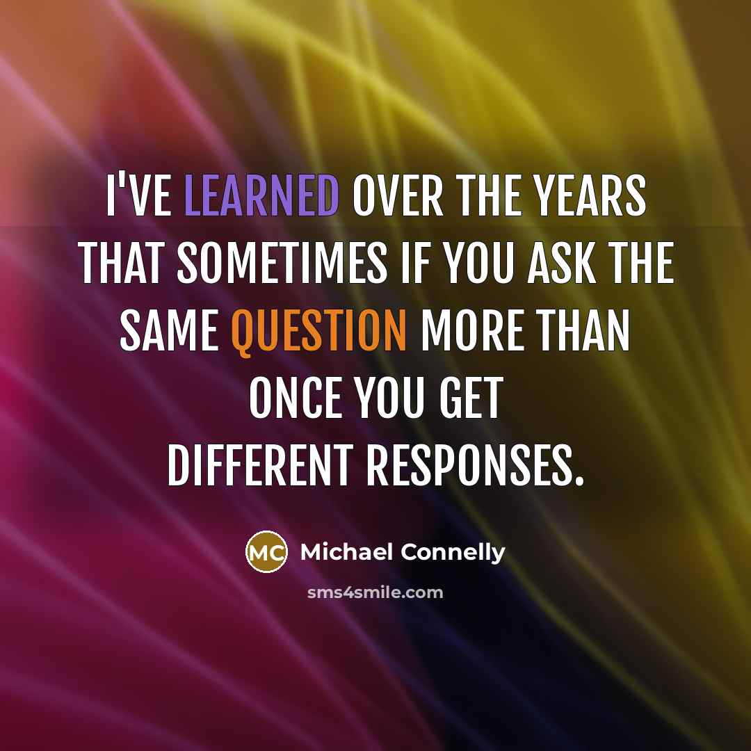 “I've learned over the years that sometimes if you ask the same question more than once you get different responses.” quote by Michael Connelly
