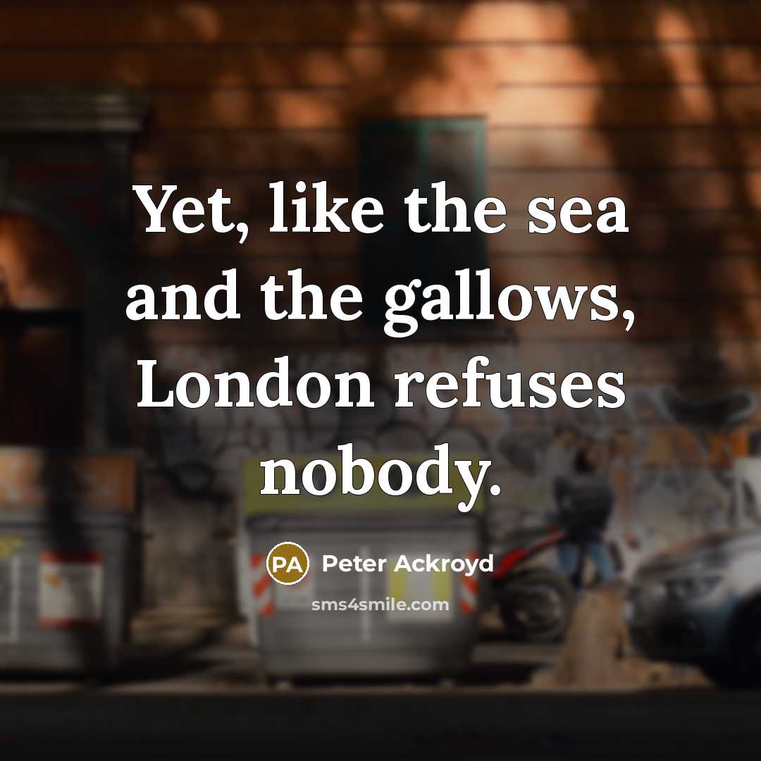 “Yet, like the sea and the gallows, London refuses nobody.…” quote by Peter Ackroyd