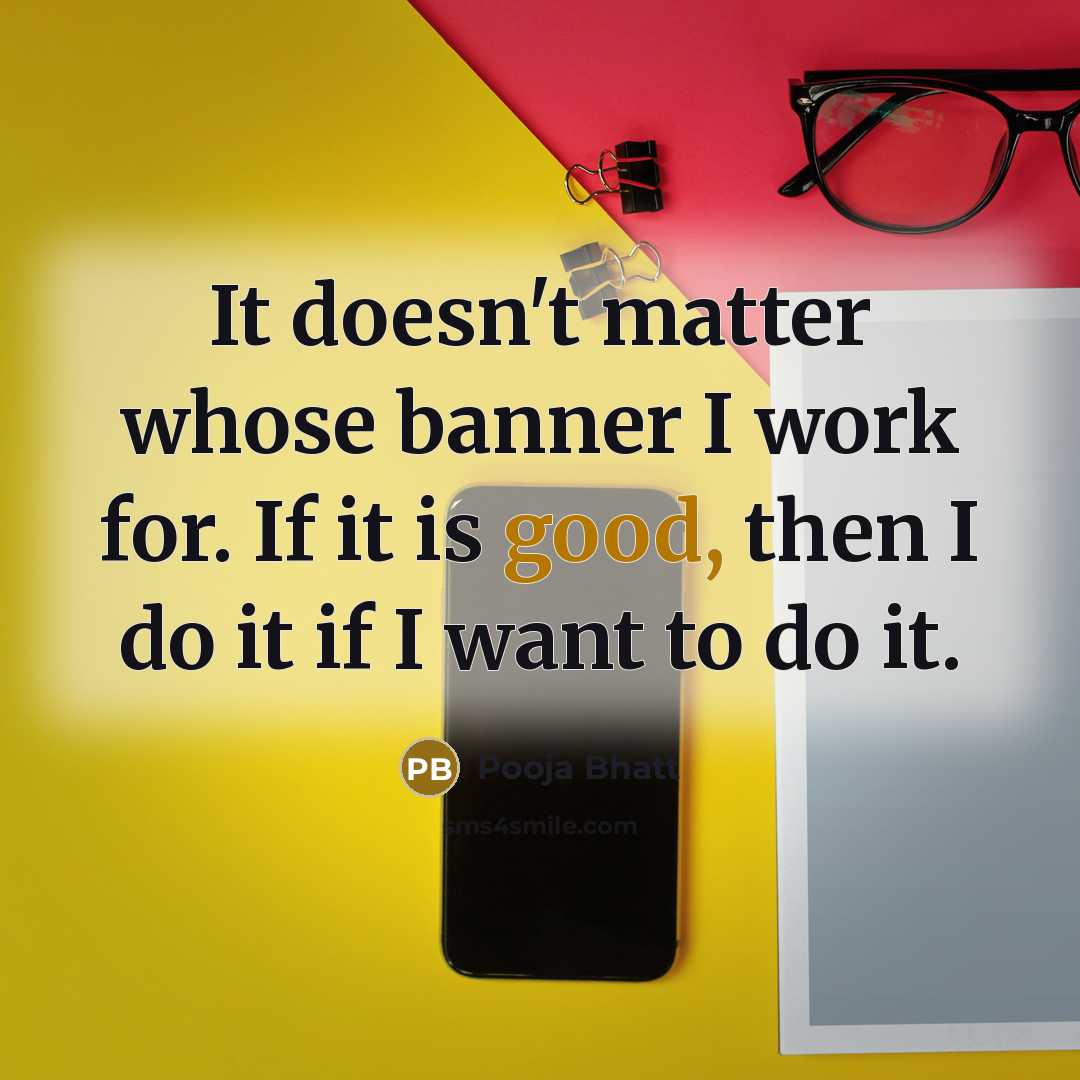 “It doesn't matter whose banner I work for. If it is good, then I do it if I want to do it.” quote by Pooja Bhatt
