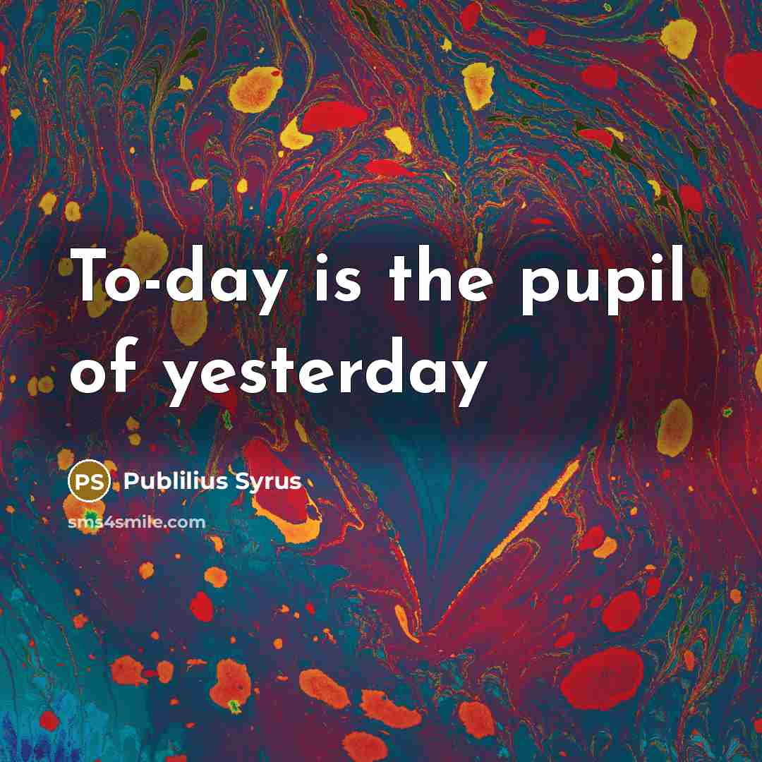 “To-day is the pupil of yesterday…” quote by Publilius Syrus
