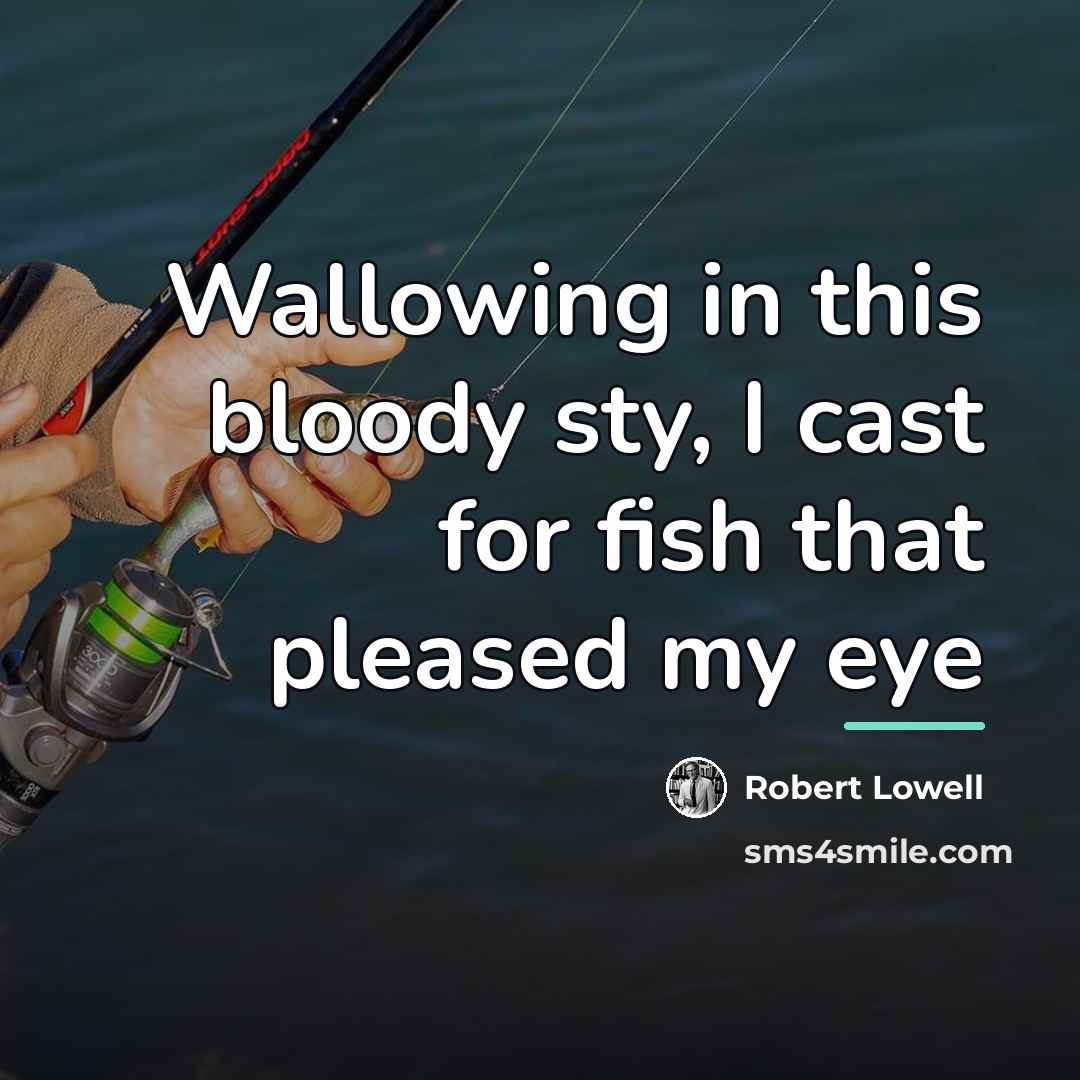 “Wallowing in this bloody sty, I cast for fish that…” quote by Robert Lowell
