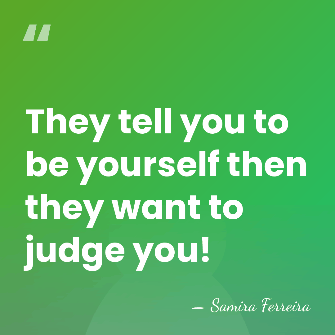 They tell you to be yourself then they want to judge you! - Samira Ferreira