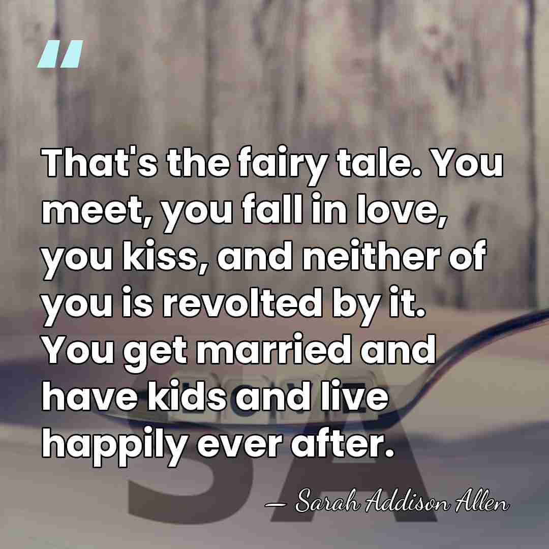 That's the fairy tale. You meet, you fall in love, you kiss,&hellip; - Sarah Addison Allen