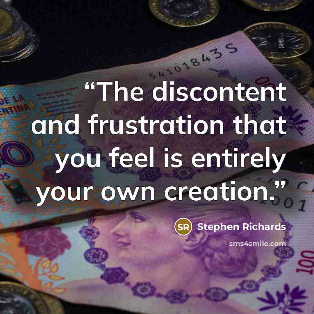 “The discontent and frustration that you feel is entirely your own creation.” quote by Stephen Richards