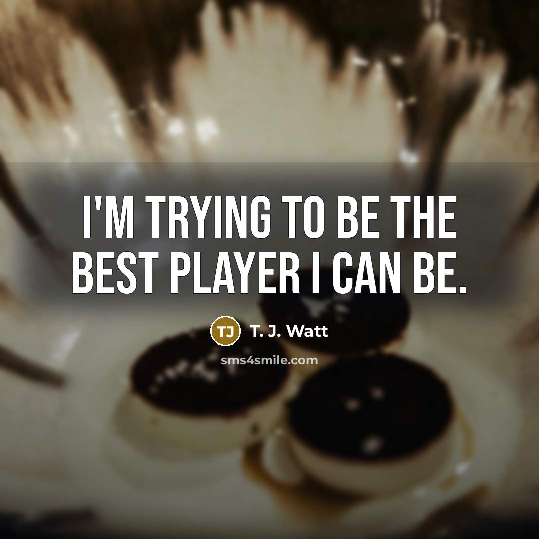 “I'm trying to be the best player I can be.…” quote by T. J. Watt