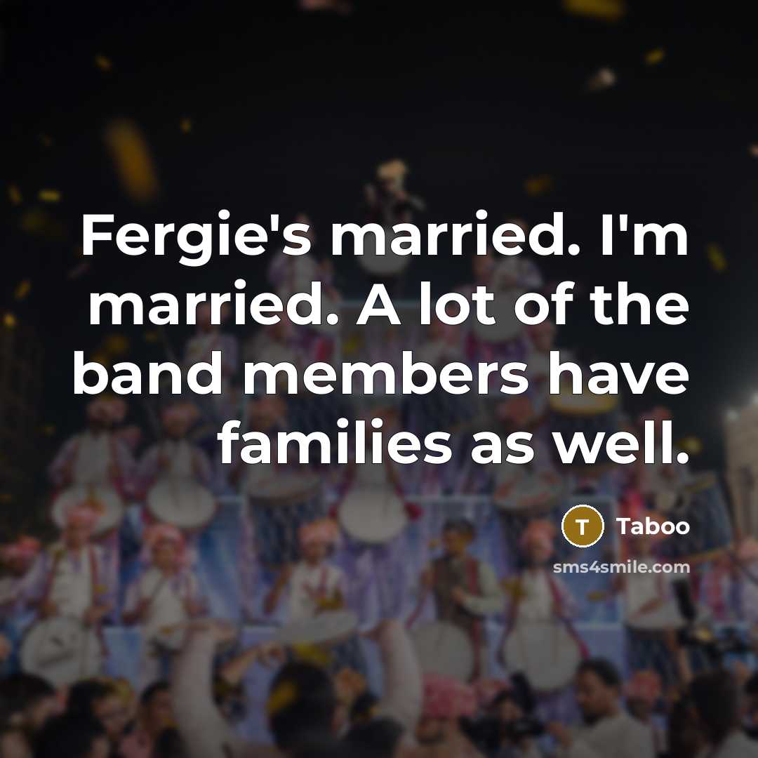 “Fergie's married. I'm married. A lot of the band members…” quote by Taboo