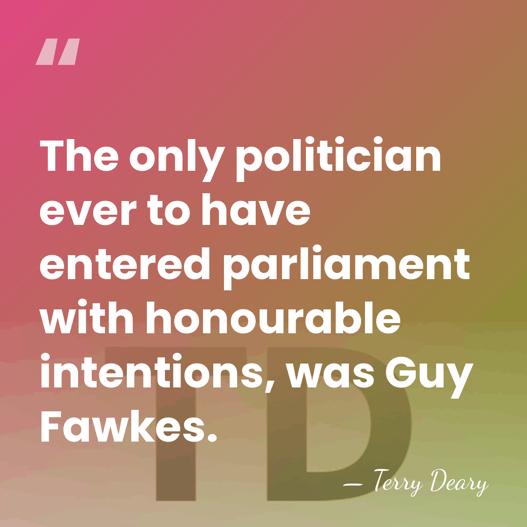The only politician ever to have entered parliament with honourable intentions, was&hellip; - Terry Deary