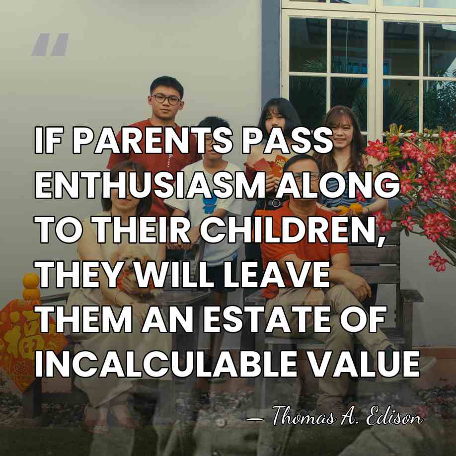 IF PARENTS PASS ENTHUSIASM ALONG TO THEIR CHILDREN, THEY WILL LEAVE THEM&hellip; - Thomas Edison