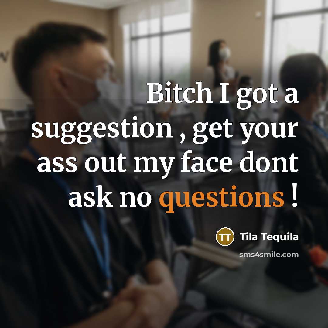 “Bitch I got a suggestion , get your ass out my face dont ask no questions !” quote by Tila Tequila