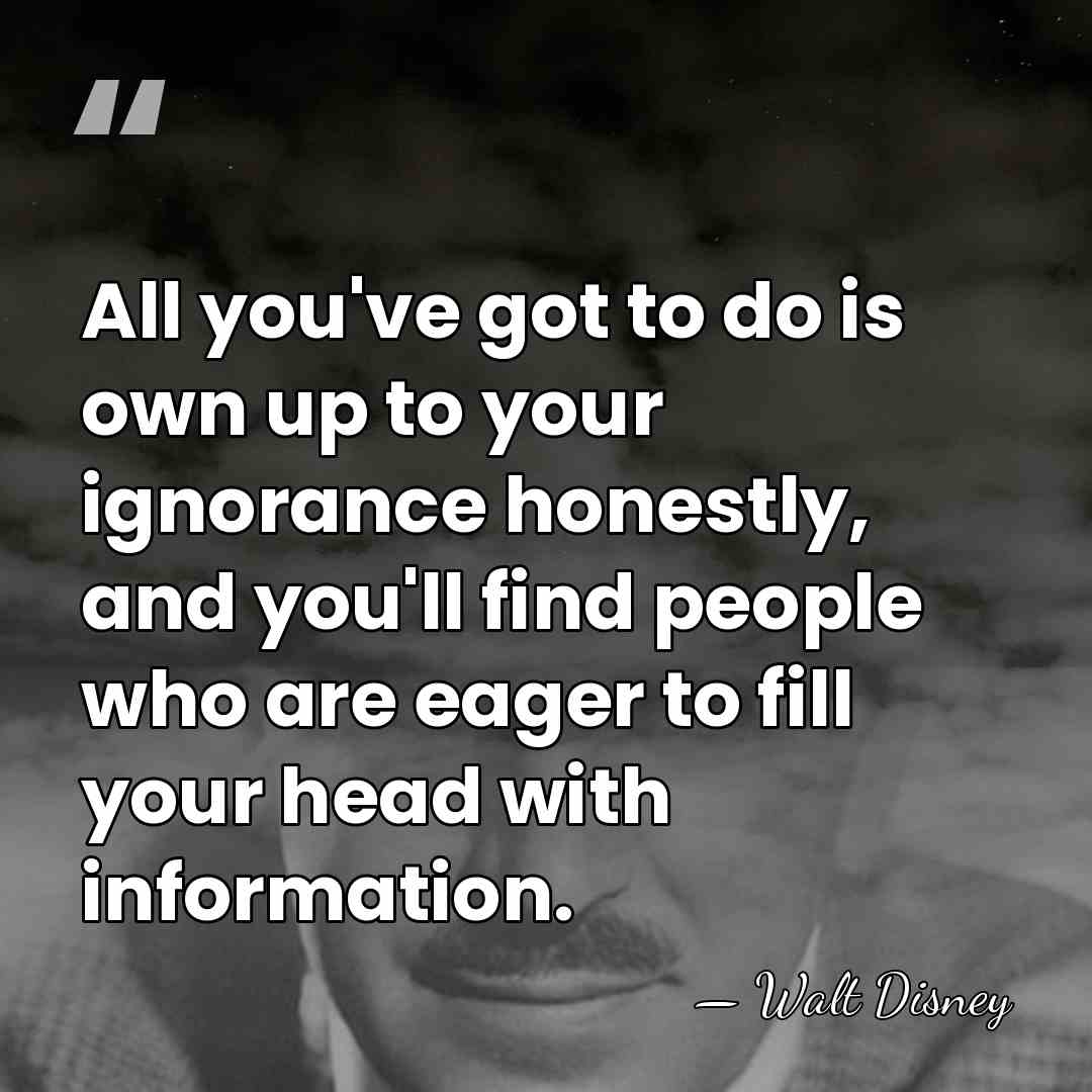 All you've got to do is own up to your ignorance honestly,&hellip; - Walt Disney