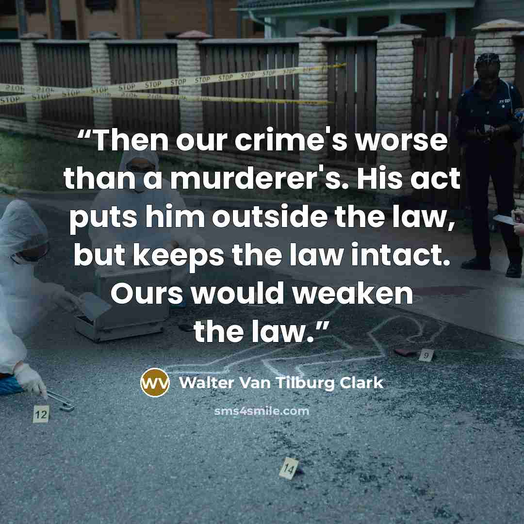 “Then our crime's worse than a murderer's. His act puts him outside the law, but keeps the law intact. Ours would weaken the law.” quote by Walter Van Tilburg Clark