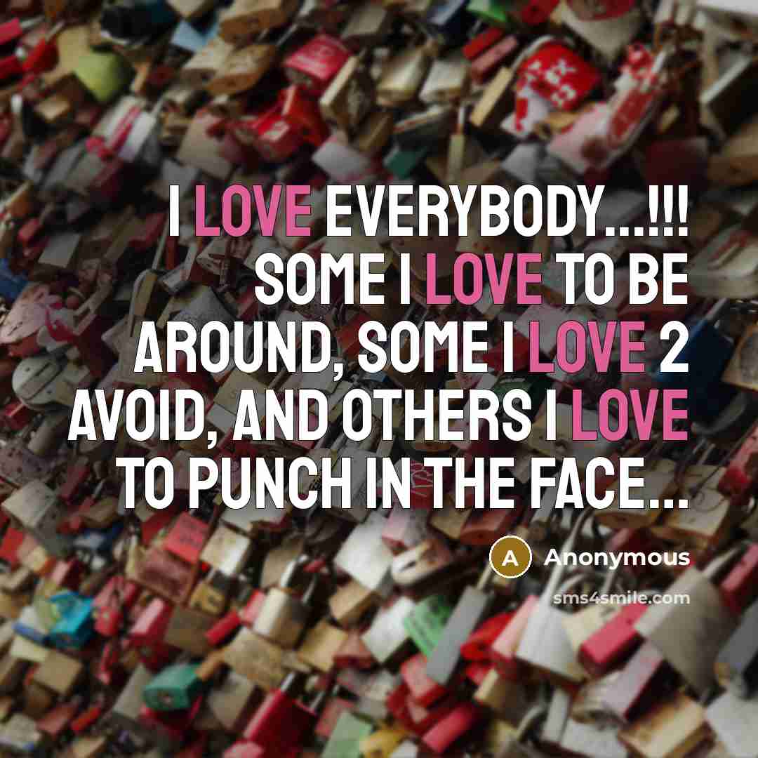 “I love everybody...!!! Some I love to be around, some…” quote by Anonymous