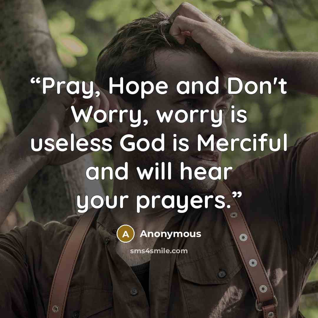 “Pray, Hope and Don't Worry, worry is useless God is Merciful and will hear your prayers.” quote by Anonymous