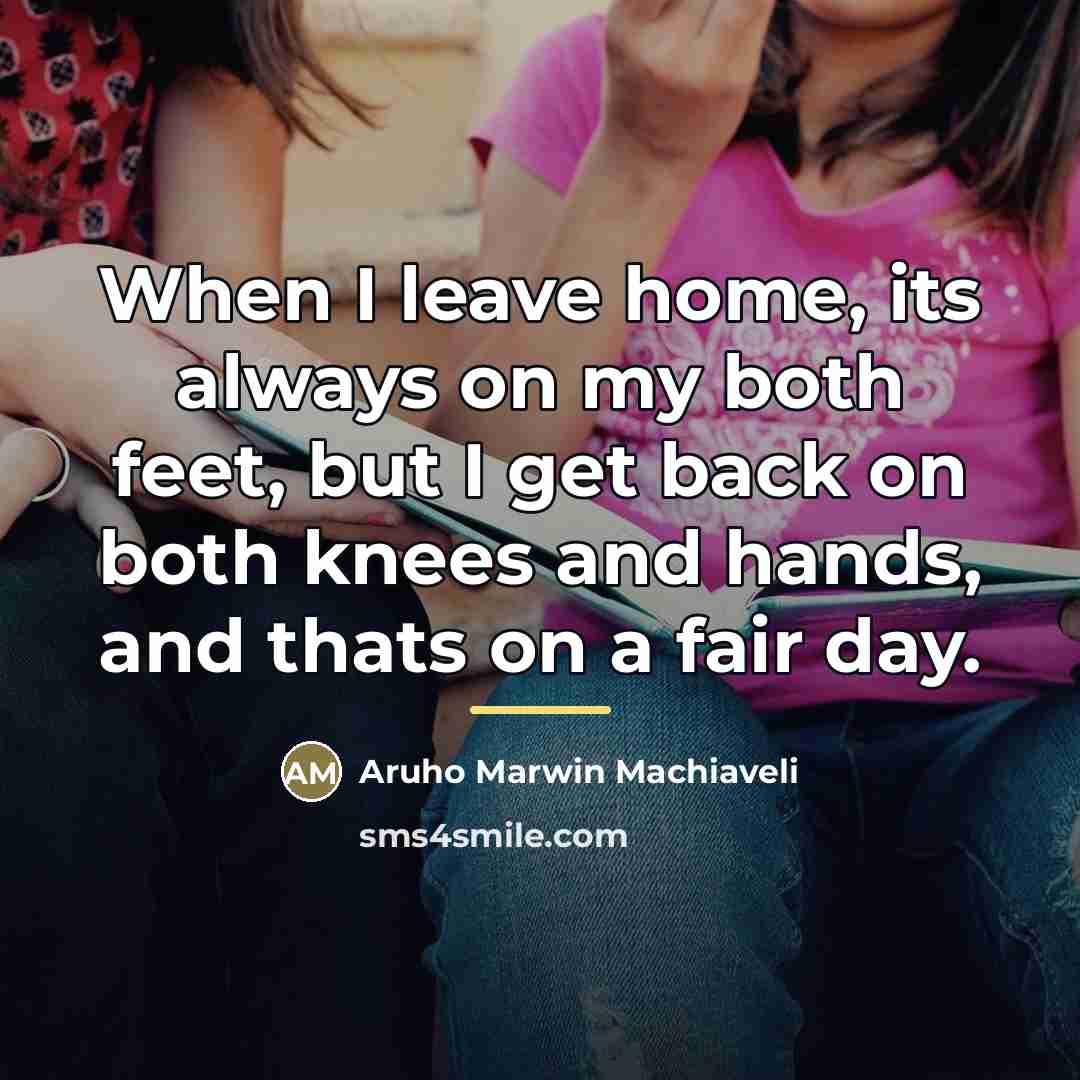“When I leave home, its always on my both feet,…” quote by Aruho Marwin Machiaveli