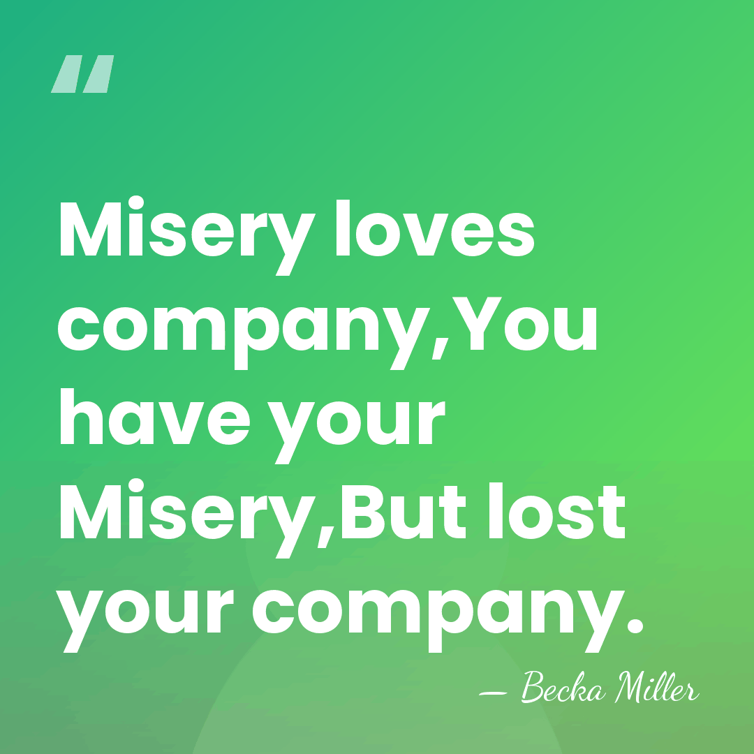 Misery loves company,You have your Misery,But lost your company. - Becka Miller