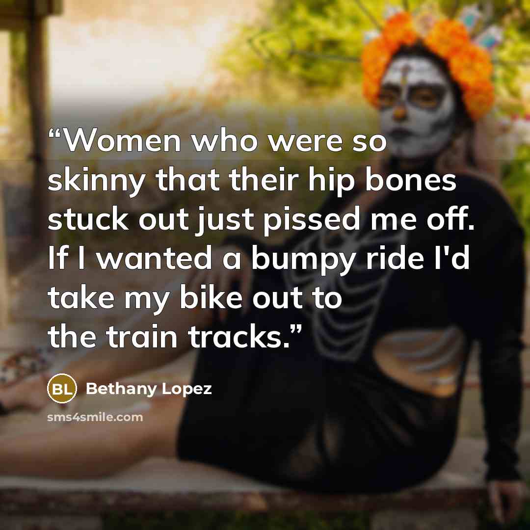 “Women who were so skinny that their hip bones stuck out just pissed me off. If I wanted a bumpy ride I'd take my bike out to the train tracks.” quote by Bethany Lopez