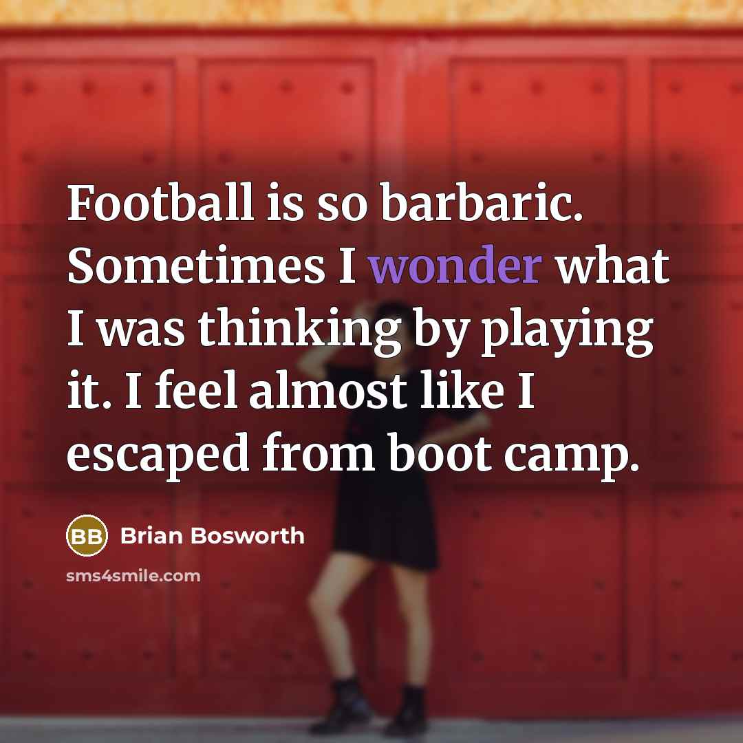 “Football is so barbaric. Sometimes I wonder what I was…” quote by Brian Bosworth