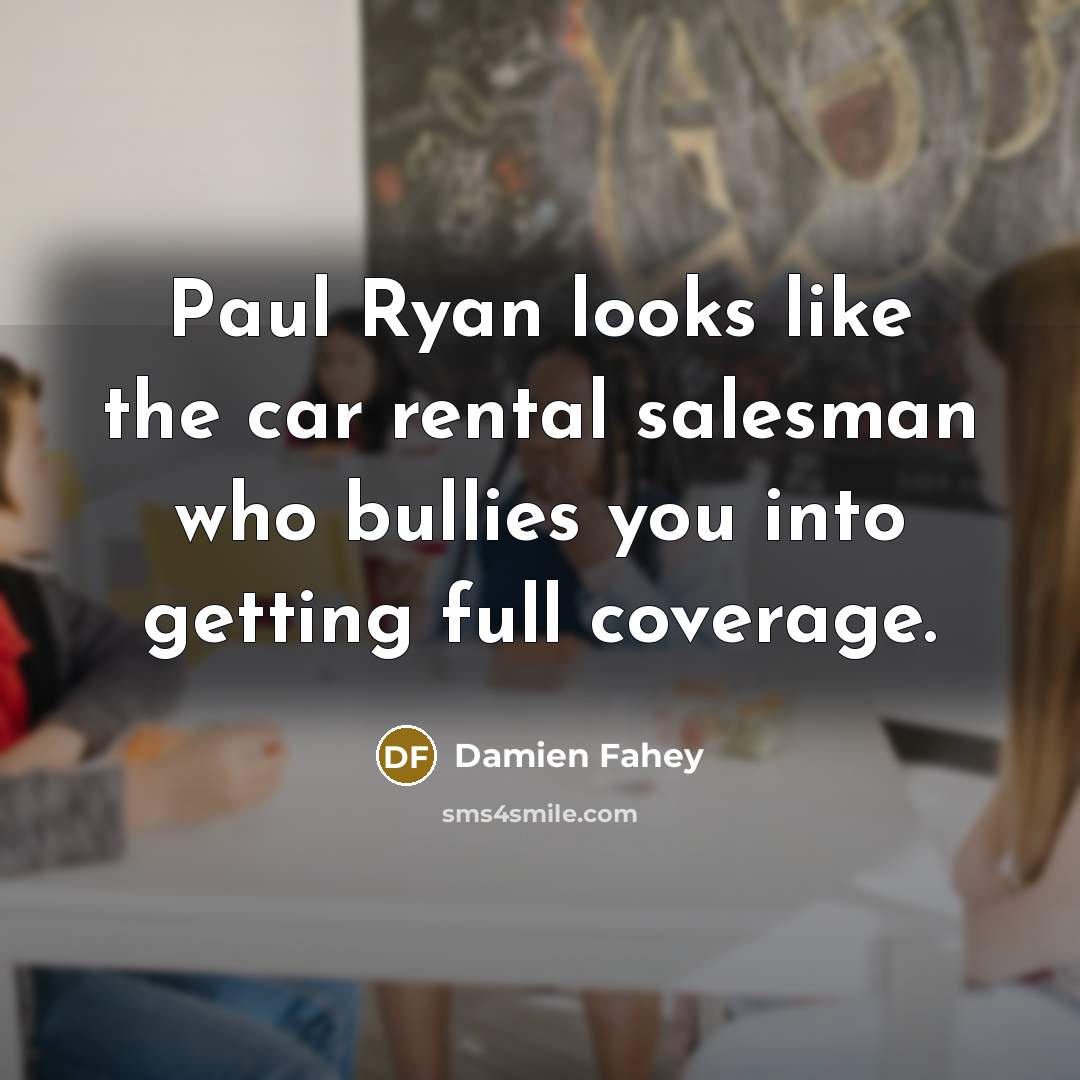 “Paul Ryan looks like the car rental salesman who bullies…” quote by Damien Fahey