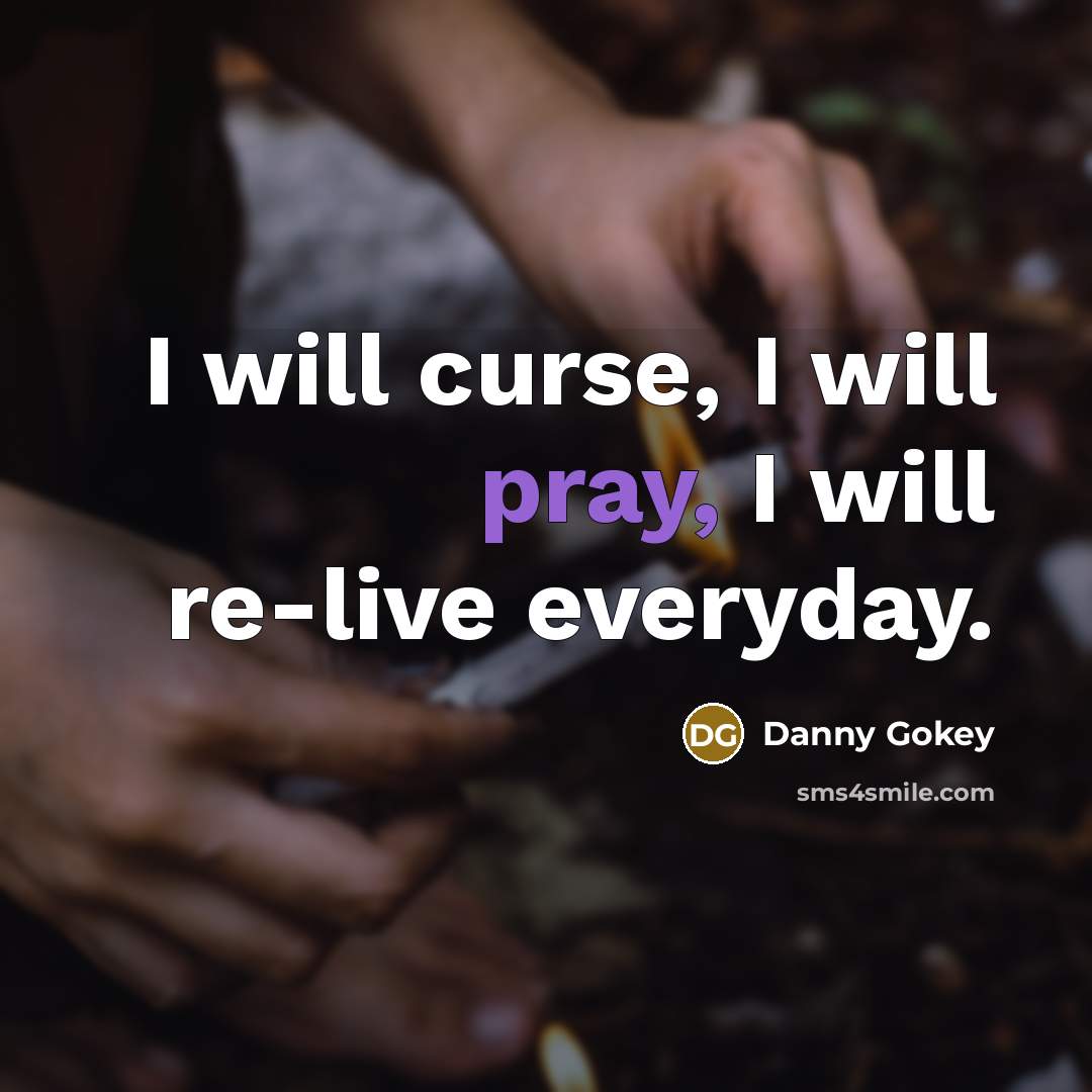 “I will curse, I will pray, I will re-live everyday.” quote by Danny Gokey