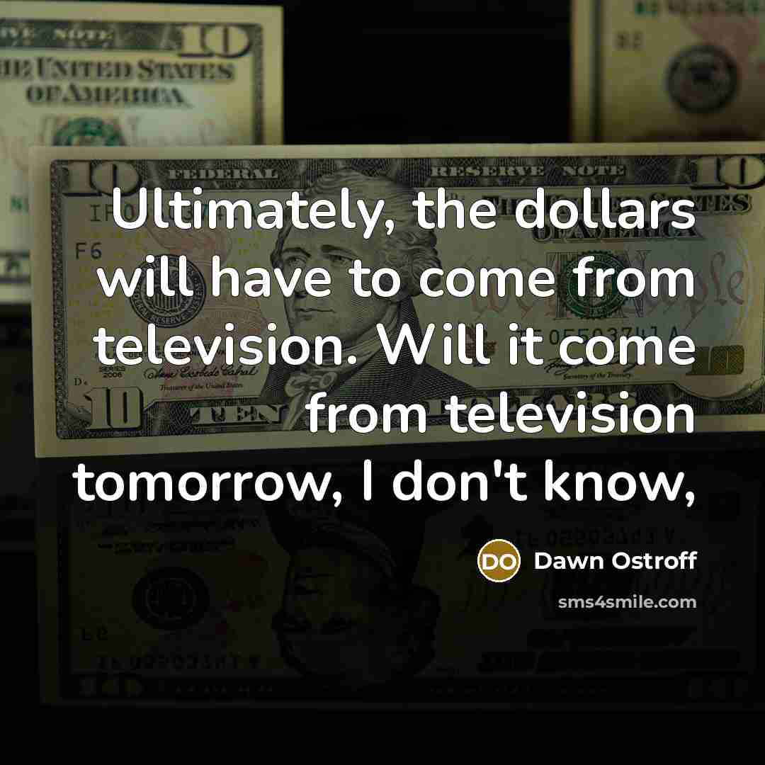 “Ultimately, the dollars will have to come from television. Will…” quote by Dawn Ostroff