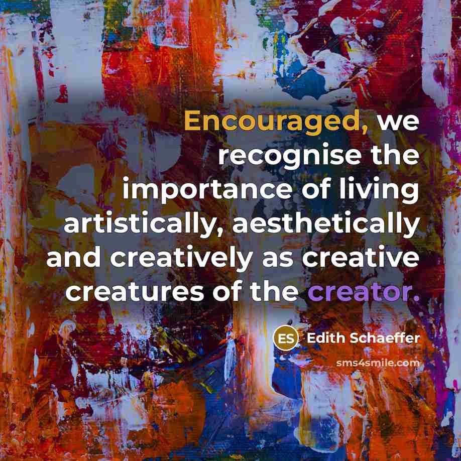 “Encouraged, we recognise the importance of living artistically, aesthetically and creatively as creative creatures of the creator.” quote by Edith Schaeffer