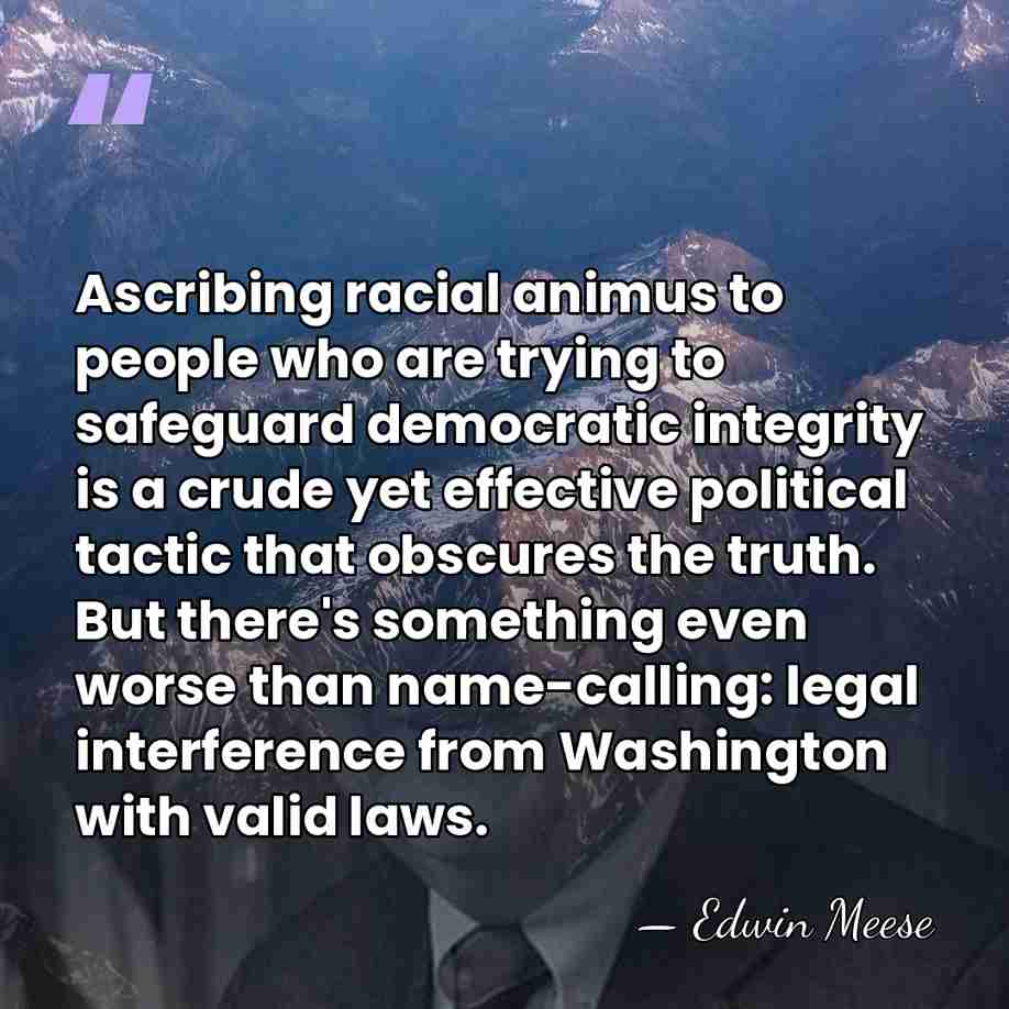 Ascribing racial animus to people who are trying to safeguard democratic integrity&hellip; - Edwin Meese