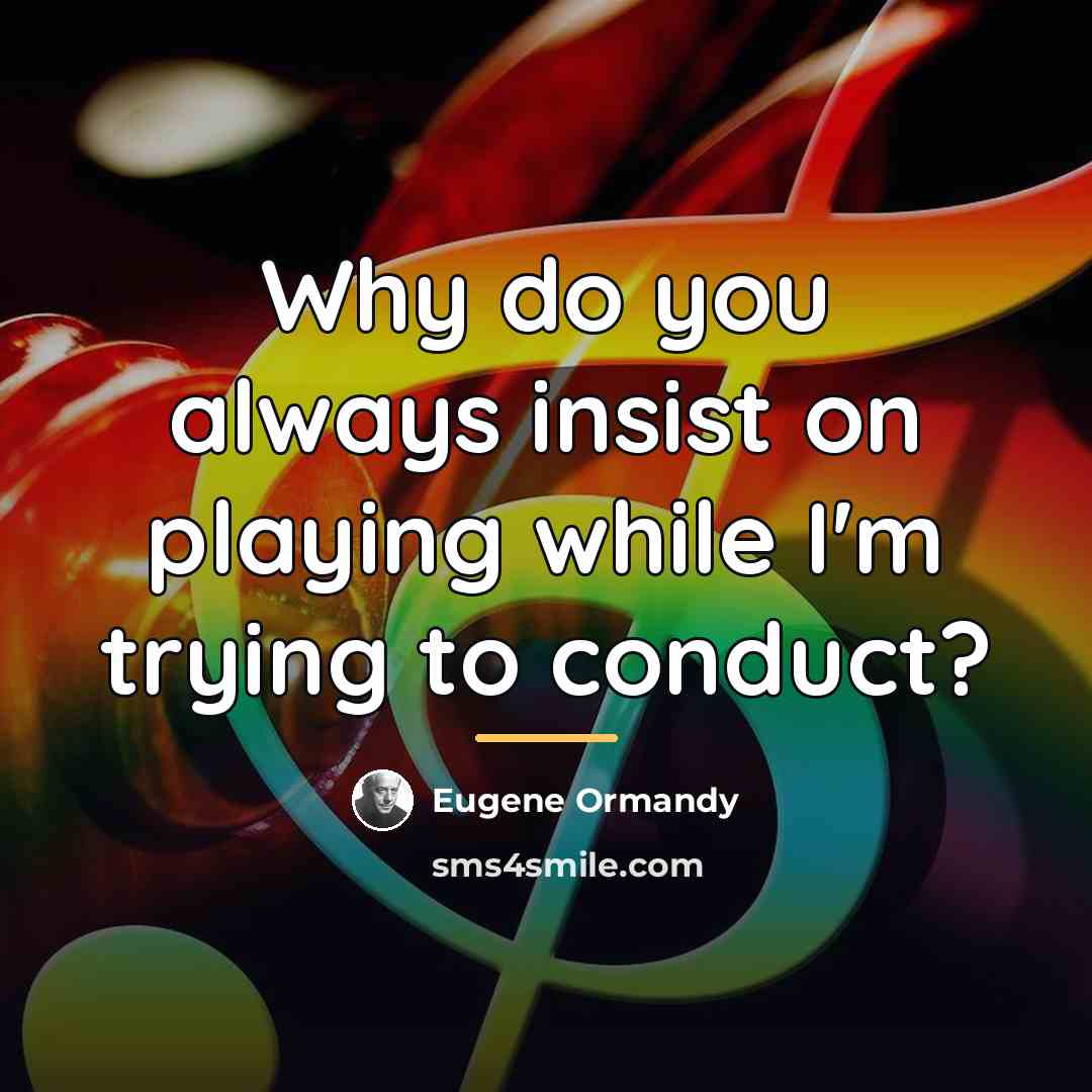 “Why do you always insist on playing while I'm trying…” quote by Eugene Ormandy