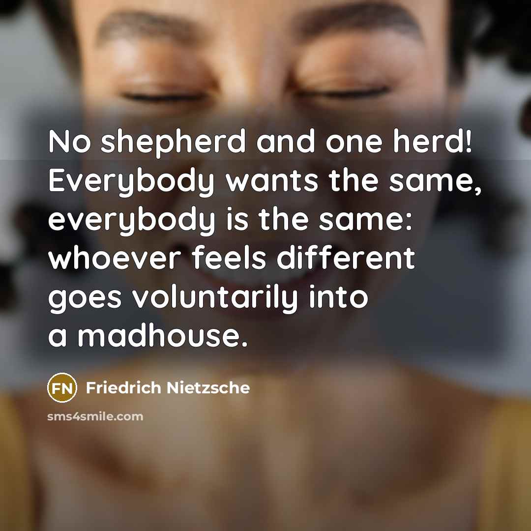 “No shepherd and one herd! Everybody wants the same, everybody…” quote by Friedrich Nietzsche