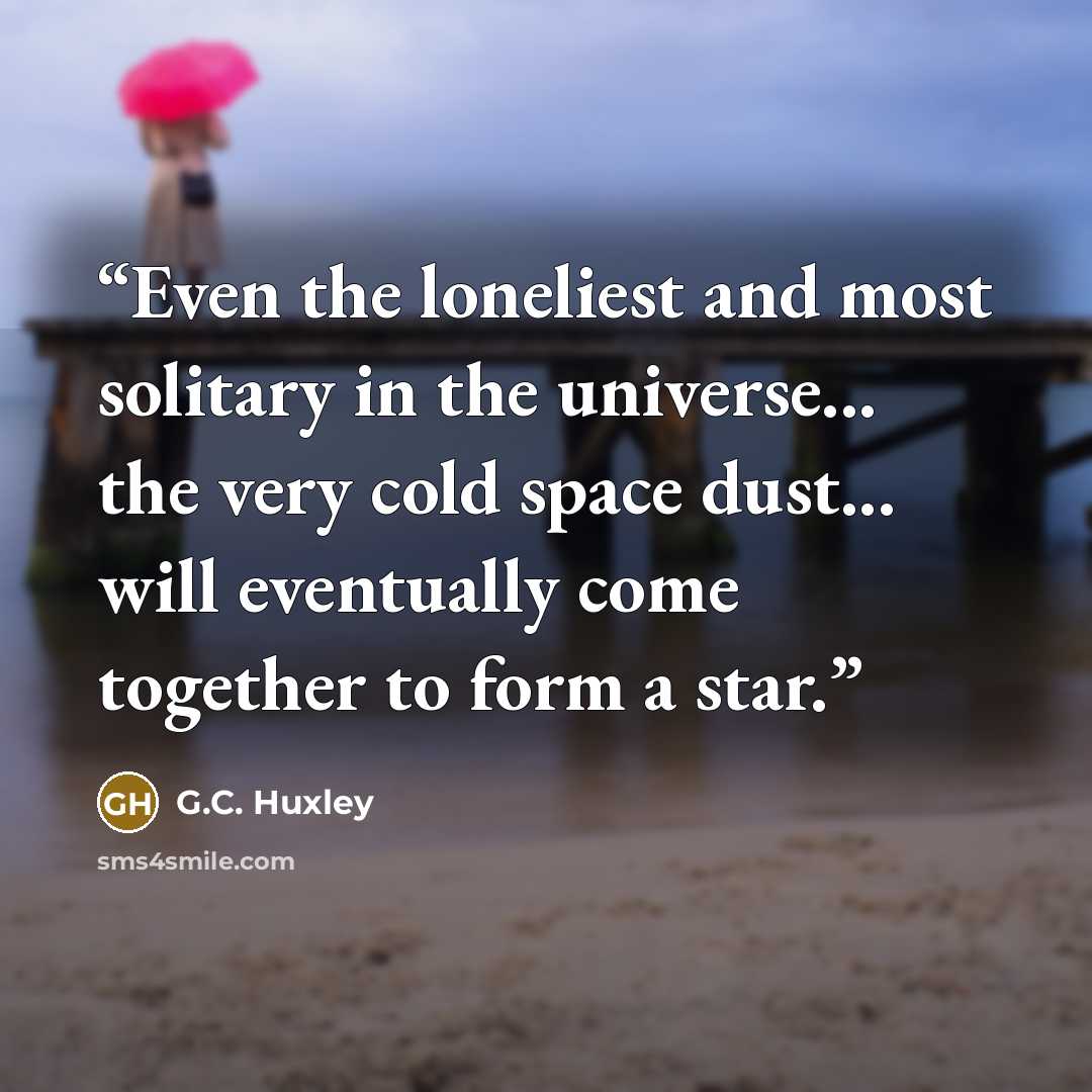 “Even the loneliest and most solitary in the universe... the very cold space dust... will eventually come together to form a star.” quote by G.C. Huxley