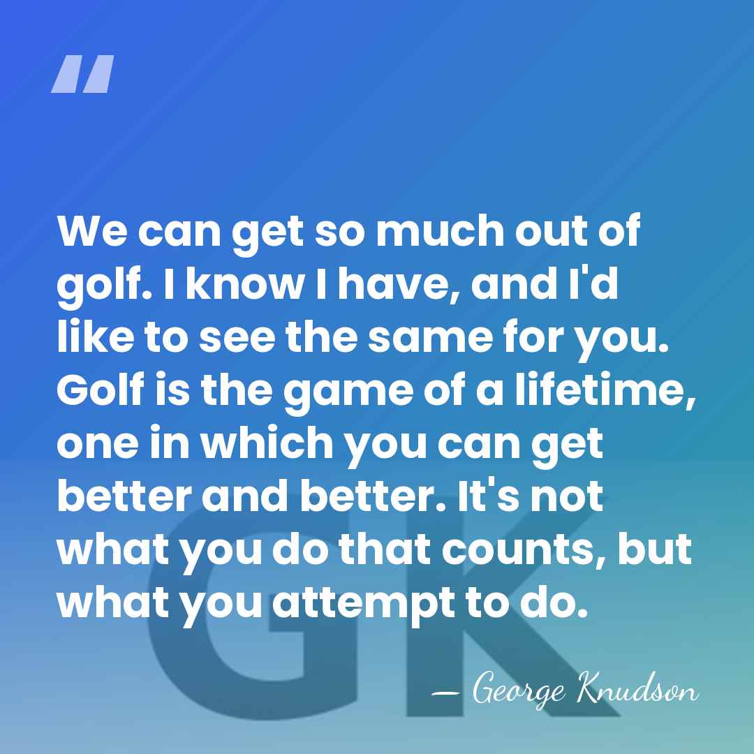 We can get so much out of golf. I know I have,&hellip; - George Knudson