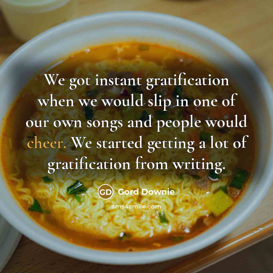 “We got instant gratification when we would slip in one…” quote by Gord Downie