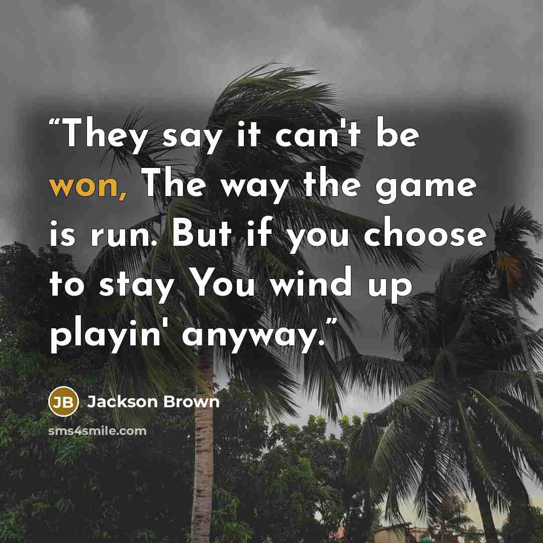 “They say it can't be won, The way the game is run. But if you choose to stay You wind up playin' anyway.” quote by Jackson Brown