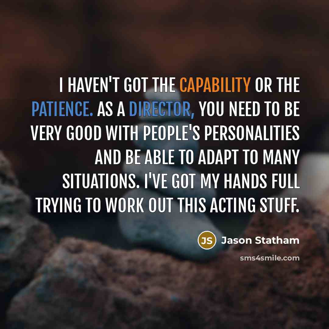 “I haven't got the capability or the patience. As a director, you need to be very good with people's personalities and be able to adapt to many situations. I've got my hands full trying to work out this acting stuff.” quote by Jason Statham