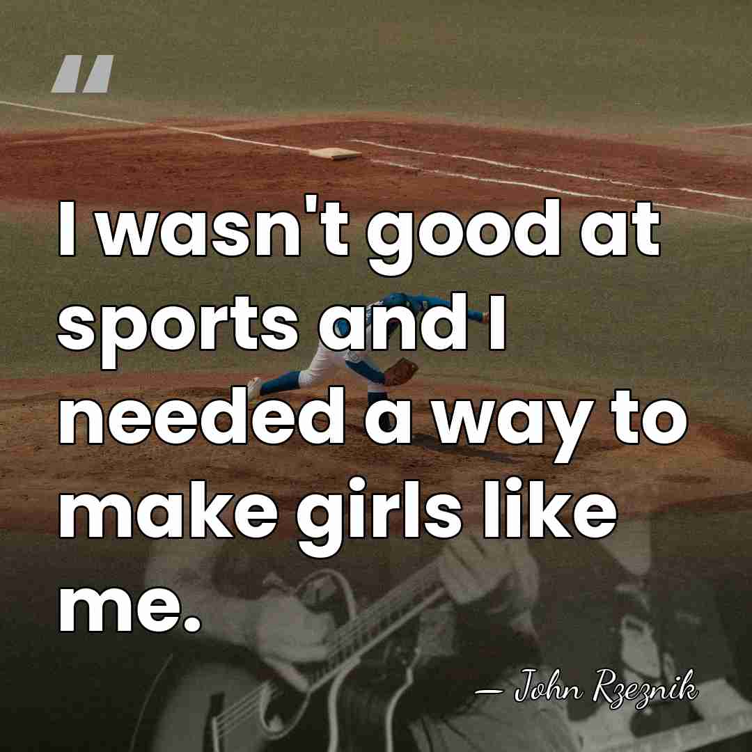 I wasn't good at sports and I needed a way to make&hellip; - John Rzeznik