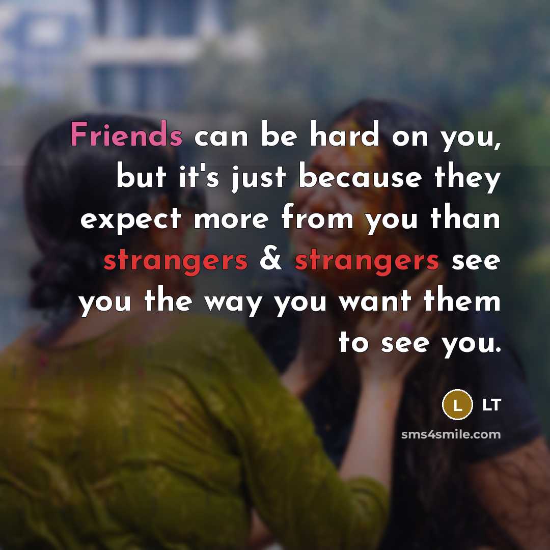 “Friends can be hard on you, but it's just because they expect more from you than strangers & strangers see you the way you want them to see you.” quote by LT