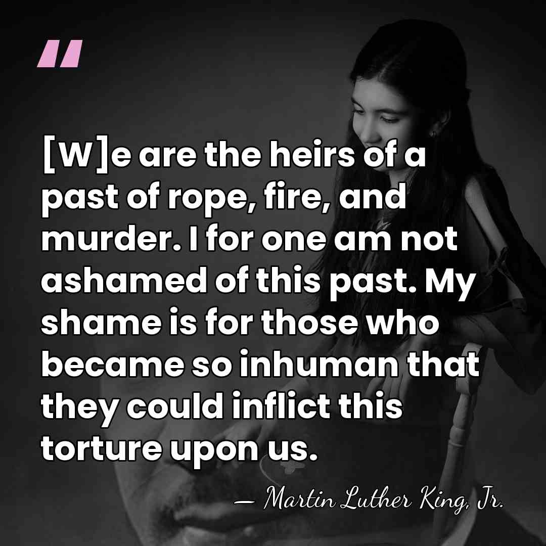 [W]e are the heirs of a past of rope, fire, and murder.&hellip; - Martin Luther King, Jr.