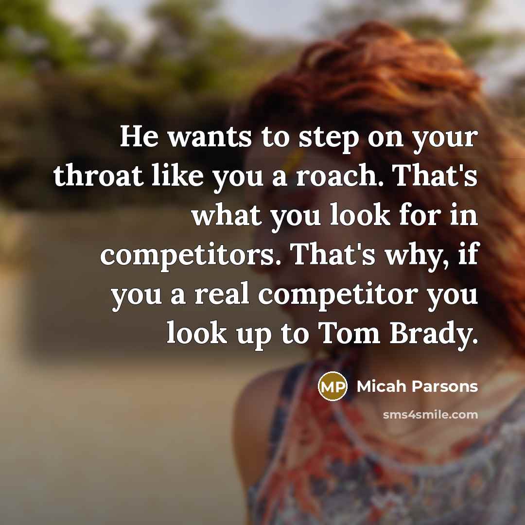 “He wants to step on your throat like you a roach. That's what you look for in competitors. That's why, if you a real competitor you look up to Tom Brady.” quote by Micah Parsons