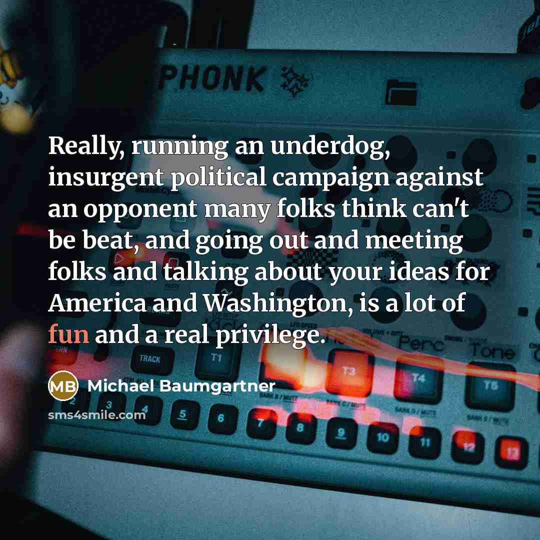 “Really, running an underdog, insurgent political campaign against an opponent…” quote by Michael Baumgartner