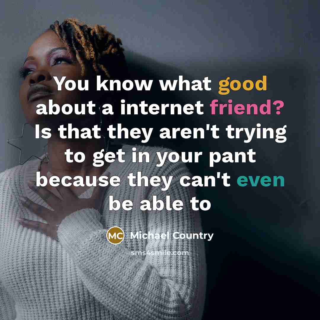 “You know what good about a internet friend? Is that…” quote by Michael Country