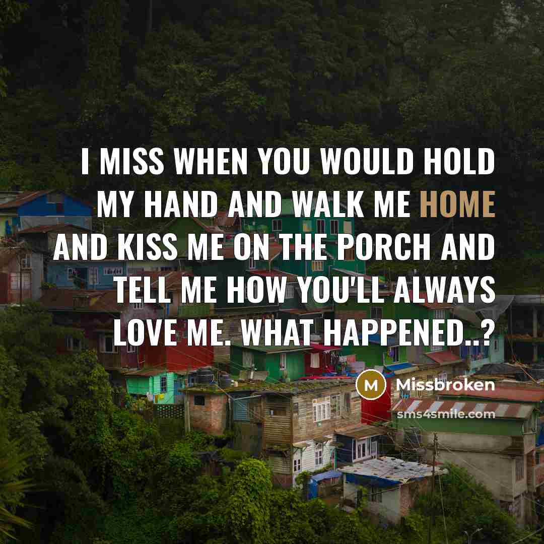 “I miss when you would hold my hand and walk me home and kiss me on the porch and tell me how you'll always love me. what happened..?” quote by Missbroken