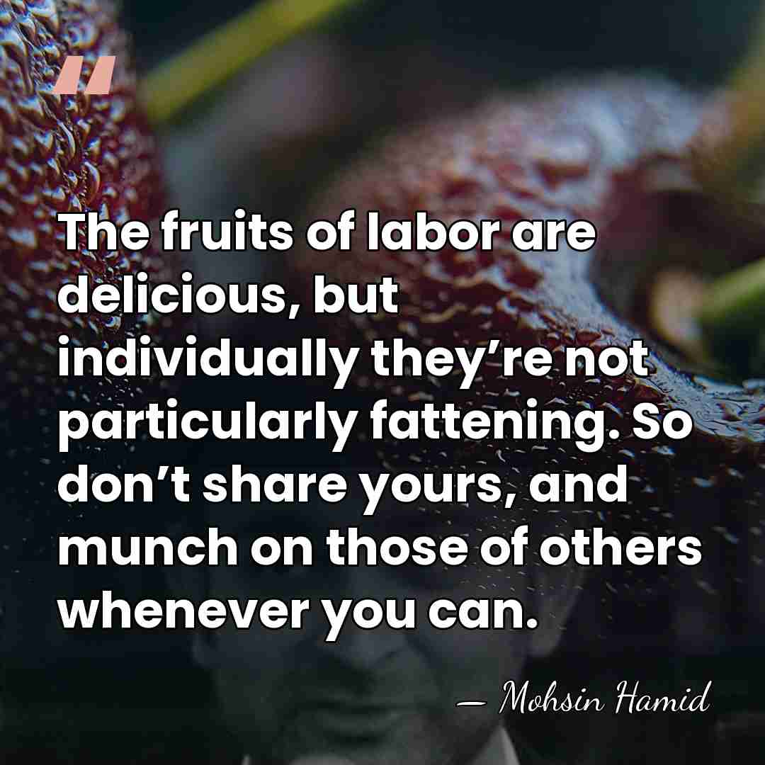 The fruits of labor are delicious, but individually they’re not particularly fattening.&hellip; - Mohsin Hamid