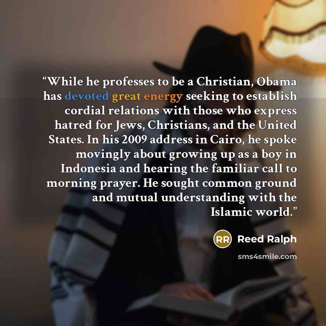 “While he professes to be a Christian, Obama has devoted great energy seeking to establish cordial relations with those who express hatred for Jews, Christians, and the United States. In his 2009 address in Cairo, he spoke movingly about growing up as a boy in Indonesia and hearing the familiar…” quote by Reed Ralph