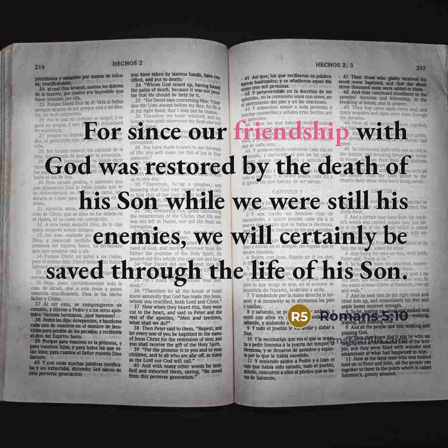 “For since our friendship with God was restored by the death of his Son while we were still his enemies, we will certainly be saved through the life of his Son.” quote by Romans 5:10