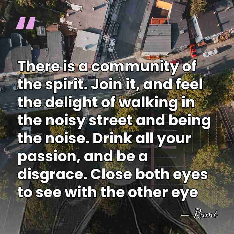 There is a community of the spirit. Join it, and feel the&hellip; - Rumi